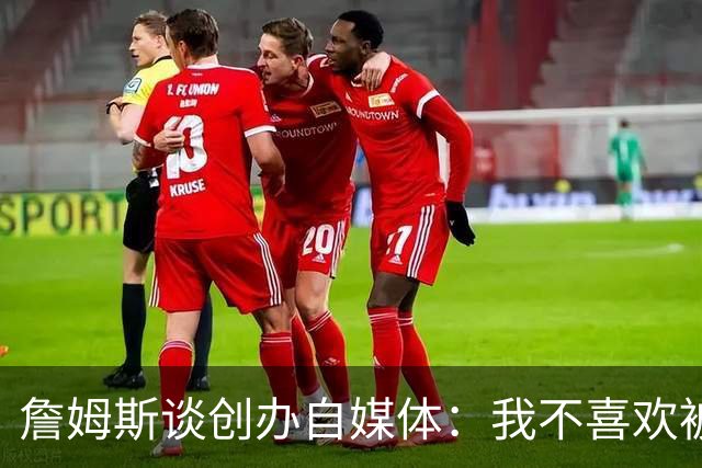 詹姆斯谈创办自媒体：我不喜欢被媒体断章取义 我厌倦发言被打断
